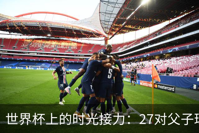 世界杯上的时光接力：27对父子球员先后踏上决赛圈