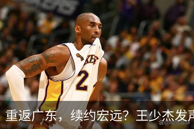重返广东，续约宏远？王少杰发声，谈判进展曝光，杜锋期待回归